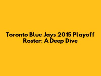 Toronto Blue Jays 2015 Playoff Roster: A Deep Dive