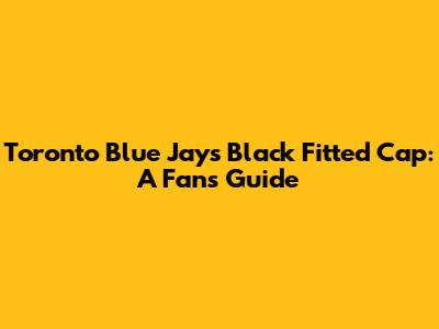 Toronto Blue Jays Black Fitted Cap: A Fan's Guide