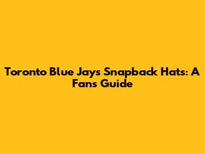 Toronto Blue Jays Snapback Hats: A Fan's Guide