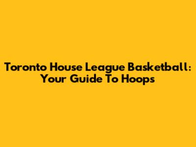 Toronto House League Basketball: Your Guide To Hoops