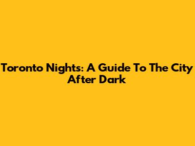 Toronto Nights: A Guide To The City After Dark
