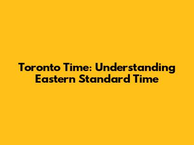 Toronto Time: Understanding Eastern Standard Time