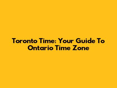 Toronto Time: Your Guide To Ontario Time Zone