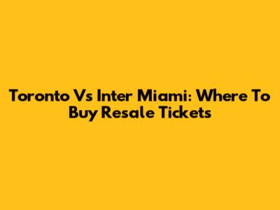 Toronto Vs Inter Miami: Where To Buy Resale Tickets