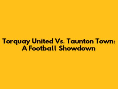 Torquay United Vs. Taunton Town: A Football Showdown