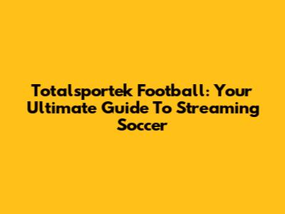 Totalsportek Football: Your Ultimate Guide To Streaming Soccer