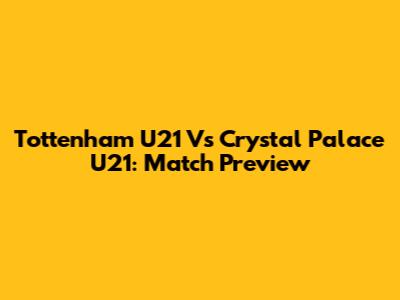 Tottenham U21 Vs Crystal Palace U21: Match Preview