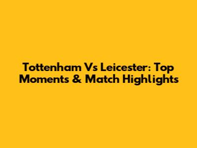 Tottenham Vs Leicester: Top Moments & Match Highlights