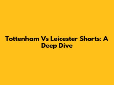 Tottenham Vs Leicester Shorts: A Deep Dive