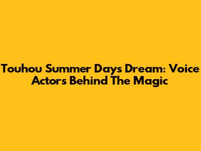 Touhou Summer Day's Dream: Voice Actors Behind The Magic