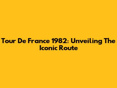 Tour De France 1982: Unveiling The Iconic Route