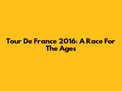 Tour De France 2016: A Race For The Ages