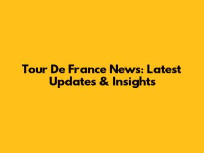 Tour De France News: Latest Updates & Insights