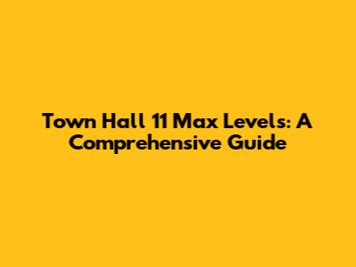 Town Hall 11 Max Levels: A Comprehensive Guide