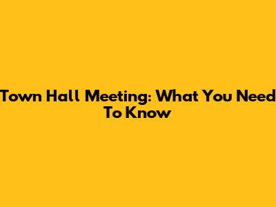 Town Hall Meeting: What You Need To Know