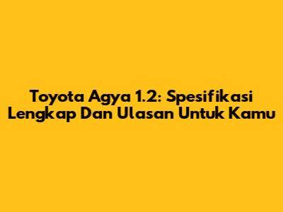 Toyota Agya 1.2: Spesifikasi Lengkap Dan Ulasan Untuk Kamu