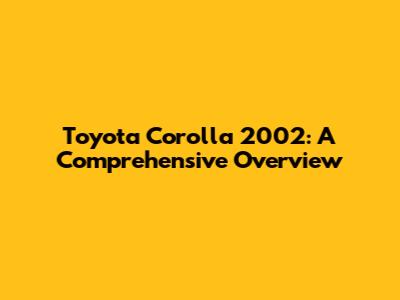 Toyota Corolla 2002: A Comprehensive Overview