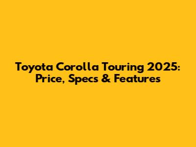 Toyota Corolla Touring 2025: Price, Specs & Features