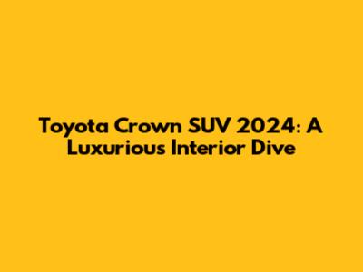 Toyota Crown SUV 2024: A Luxurious Interior Dive