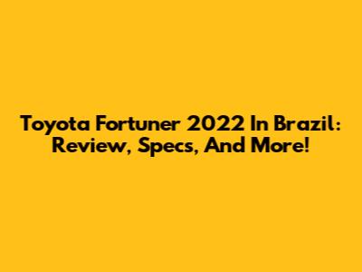 Toyota Fortuner 2022 In Brazil: Review, Specs, And More!