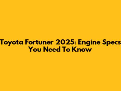 Toyota Fortuner 2025: Engine Specs You Need To Know