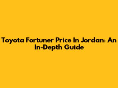 Toyota Fortuner Price In Jordan: An In-Depth Guide