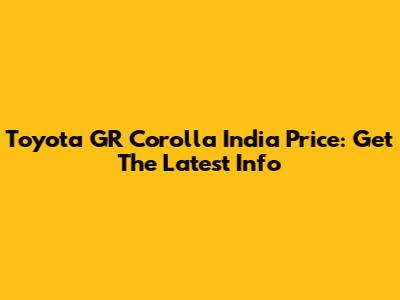 Toyota GR Corolla India Price: Get The Latest Info