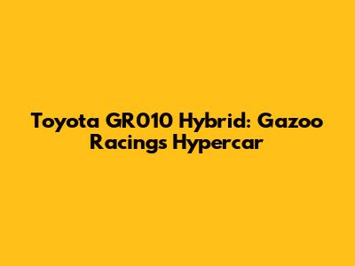 Toyota GR010 Hybrid: Gazoo Racing's Hypercar