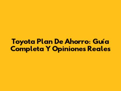 Toyota Plan De Ahorro: Guía Completa Y Opiniones Reales