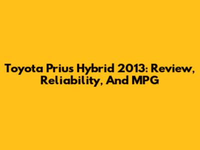 Toyota Prius Hybrid 2013: Review, Reliability, And MPG