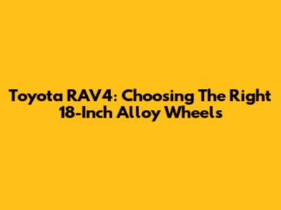 Toyota RAV4: Choosing The Right 18-Inch Alloy Wheels
