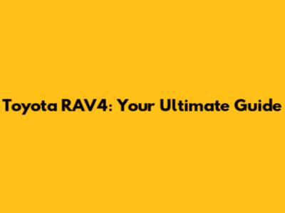 Toyota RAV4: Your Ultimate Guide