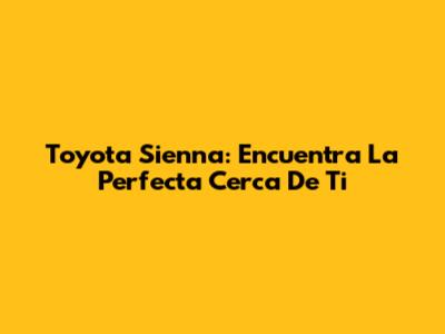 Toyota Sienna: Encuentra La Perfecta Cerca De Ti