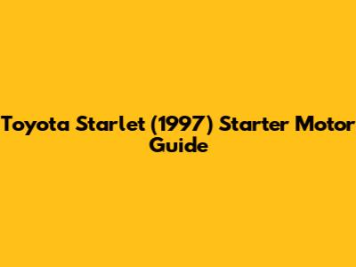 Toyota Starlet (1997) Starter Motor Guide
