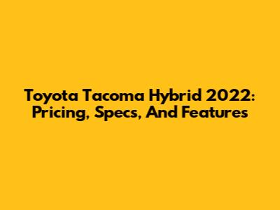 Toyota Tacoma Hybrid 2022: Pricing, Specs, And Features