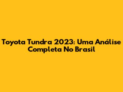 Toyota Tundra 2023: Uma Análise Completa No Brasil