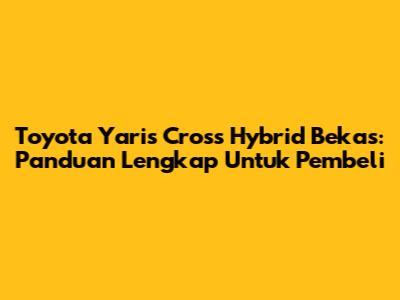 Toyota Yaris Cross Hybrid Bekas: Panduan Lengkap Untuk Pembeli