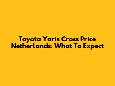Toyota Yaris Cross Price Netherlands: What To Expect