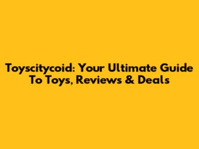 Toyscitycoid: Your Ultimate Guide To Toys, Reviews & Deals