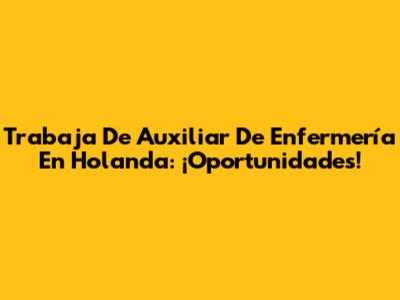 Trabaja De Auxiliar De Enfermería En Holanda: ¡Oportunidades!