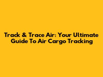 Track & Trace Air: Your Ultimate Guide To Air Cargo Tracking
