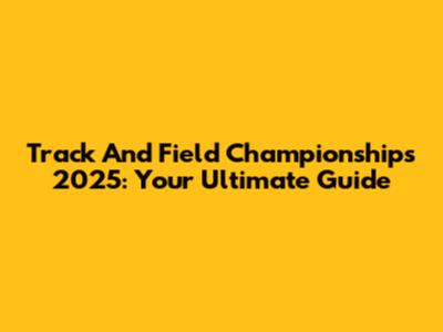 Track And Field Championships 2025: Your Ultimate Guide