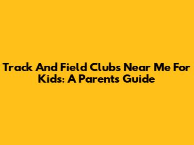Track And Field Clubs Near Me For Kids: A Parent's Guide