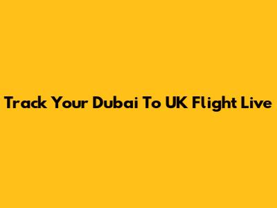 Track Your Dubai To UK Flight Live