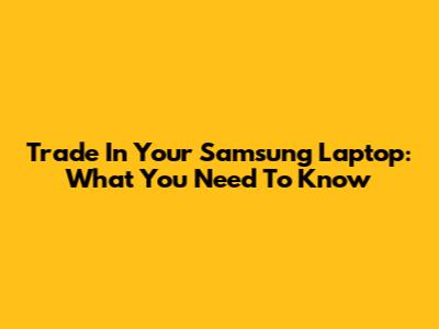 Trade In Your Samsung Laptop: What You Need To Know