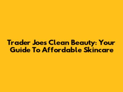 Trader Joe's Clean Beauty: Your Guide To Affordable Skincare