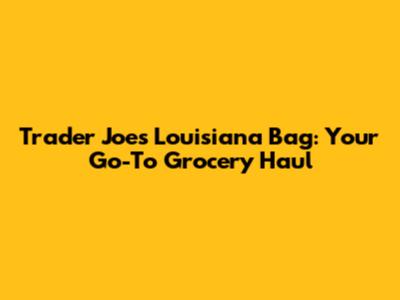 Trader Joe's Louisiana Bag: Your Go-To Grocery Haul