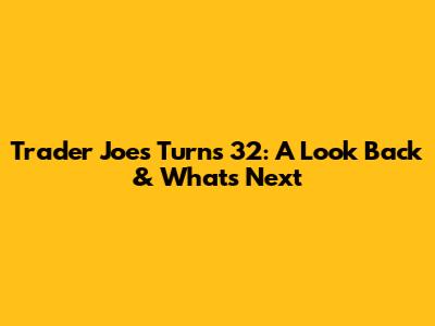 Trader Joe's Turns 32: A Look Back & What's Next