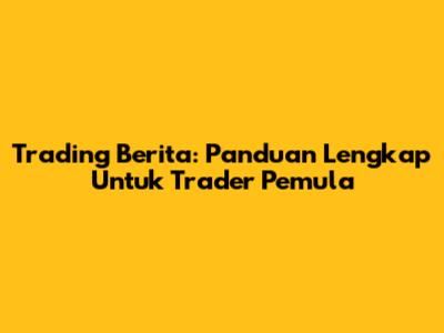 Trading Berita: Panduan Lengkap Untuk Trader Pemula
