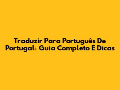 Traduzir Para Português De Portugal: Guia Completo E Dicas